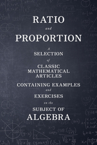 Ratio and Proportion - A Selection of Classic Mathematical Articles Containing Examples and Exercises on the Subject of Algebra (Mathematics Series)