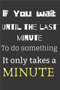 If you wait until the last minute to do something it only takes a minute