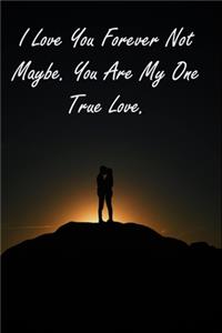 I Love You Forever Not Maybe. You Are My One True Love.