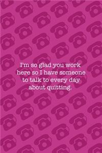 I'm So Glad You Work Here So I Have Someone To Talk To Every Day About Quitting.: Phone Notebook Journal Composition Blank Lined Diary Notepad 120 Pages Paperback Pink