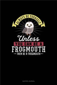 Always Be Yourself Unless You Can Be A Frogmouth Then Be A Frogmouth