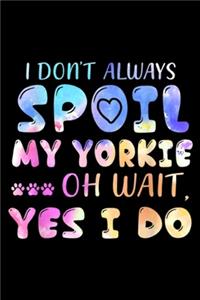 I Don't Always Spoil My Yorkie Oh Wait, Yes I Do
