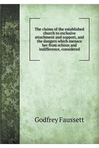 The Claims of the Established Church to Exclusive Attachment and Support, and the Dangers Which Menace Her from Schism and Indifference, Considered