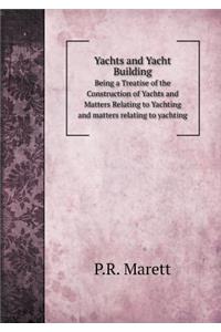 Yachts and Yacht Building Being a Treatise of the Construction of Yachts and Matters Relating to Yachting and Matters Relating to Yachting