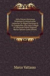 . Initia Patrum Aliorumque Scriptorum Ecclesiasticorum Latinorum: Ex Mignei Patrologia Et Ex Compluribus Aliis Libris Conlegit Ac Litterarum Ordine Disposuit Marcus Vattasso (Latin Edition)