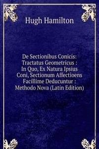 De Sectionibus Conicis: Tractatus Geometricus : In Quo, Ex Natura Ipsius Coni, Sectionum Affectioens Facillime Deducuntur : Methodo Nova (Latin Edition)