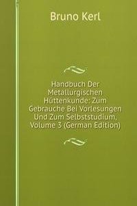 Handbuch Der Metallurgischen Huttenkunde: Zum Gebrauche Bei Vorlesungen Und Zum Selbststudium, Volume 3 (German Edition)
