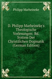 D. Philipp Marheineke's Theologische Vorlesungen: Bd. System Der Christilichen Dogmatik (German Edition)