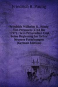 Friedrich Wilhelm Ii., Konig Von Preussen (1744 Bis 1797).: Sein Privatleben Und Seine Regierung Im Lichte Neuerer Forschungen (German Edition)