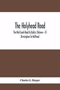 Holyhead Road; The Mail-Coach Road To Dublin; (Volume - II) Birmingham To Holthead