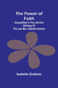 Power of Faith; Exemplified In The Life And Writings Of The Late Mrs. Isabella Graham