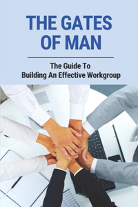 Gates Of Man: The Guide To Building An Effective Workgroup: The Gates Of Work Environment