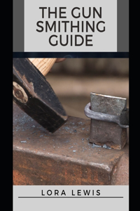 The Gun Smithing Guide: The Professional Guide and Tips To Master Gun Smithing