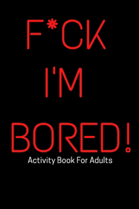 F*ck I'm Bored! Activity Book For Adults