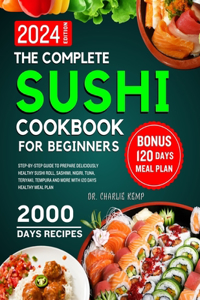 Complete Sushi cookbook for beginners 2024: Step-By-Step Guide to Prepare Deliciously Healthy Sushi Roll, Sashimi, Nigiri, Tuna, Teriyaki, Tempura and More with 120 Days Healthy Meal Plan