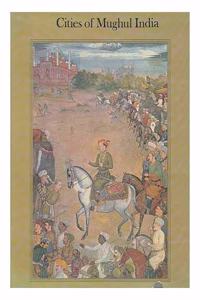 Cities of Mughal India: Delhi, Agra, Fatehpur Sikri (Centres of Art & Civilization)