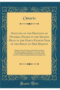 Statutes of the Province of Ontario, Passed in the Session Held in the Forty-Eighth Year of the Reign of Her Majesty: Being the Second Session of the Fifth Legislature of Ontario, Begun and Holden at Toronto, on the Twenty-Eighth Day of January, in