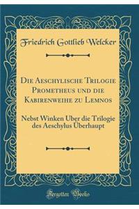 Die Aeschylische Trilogie Prometheus Und Die Kabirenweihe Zu Lemnos: Nebst Winken Ã?ber Die Trilogie Des Aeschylus Ã?berhaupt (Classic Reprint)