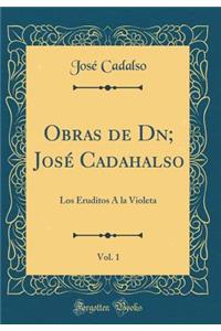 Obras de Dn; Josï¿½ Cadahalso, Vol. 1: Los Eruditos ï¿½ La Violeta (Classic Reprint)