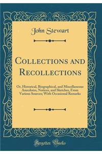 Collections and Recollections: Or, Historical, Biographical, and Miscellaneous Anecdotes, Notices, and Sketches, From Various Sources; With Occasional Remarks (Classic Reprint)