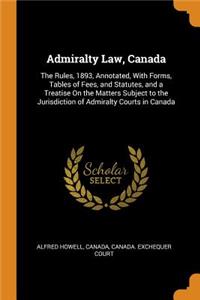 Admiralty Law, Canada: The Rules, 1893, Annotated, with Forms, Tables of Fees, and Statutes, and a Treatise on the Matters Subject to the Jurisdiction of Admiralty Courts in Canada