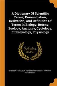 A Dictionary of Scientific Terms, Pronunciation, Derivation, and Definition of Terms in Biology, Botony, Zoology, Anatomy, Cyctology, Embroyology, Physiology