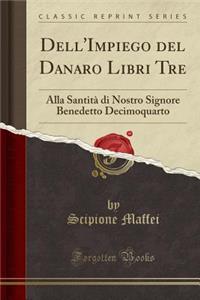 Dell'impiego del Danaro Libri Tre: Alla SantitÃ  Di Nostro Signore Benedetto Decimoquarto (Classic Reprint)