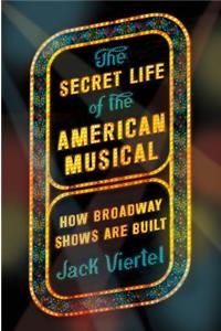 The Secret Life of the American Musical: How Broadway Shows Are Built: How Broadway Shows Are Built