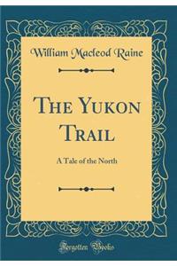 The Yukon Trail: A Tale of the North (Classic Reprint)