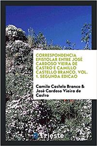 Correspondencia Epistolar Entre Jose Cardoso Vieira de Castro E Camillo Castello Branco. Vol. 1. Segunda Edicao