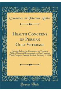 Health Concerns of Persian Gulf Veterans: Hearing Before the Committee on Veterans' Affairs, House of Representatives, One Hundred Third Congress, Second Session, February 1, 1994 (Classic Reprint)