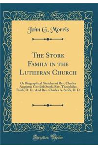 The Stork Family in the Lutheran Church: Or Biographical Sketches of REV. Charles Augustus Gottlieb Stork, REV. Theophilus Stork, D. D., and REV. Charles A. Stork, D. D (Classic Reprint)