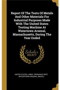 Report Of The Tests Of Metals And Other Materials For Industrial Purposes Made With The United States Testing Machine At Watertown Arsenal, Massachusetts, During The Year Ended