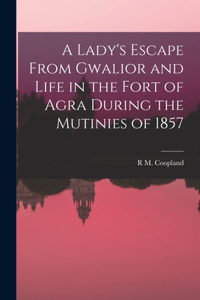 Lady's Escape From Gwalior and Life in the Fort of Agra During the Mutinies of 1857