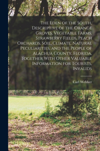 Eden of the South, Descriptive of the Orange Groves, Vegetable Farms, Strawberry Fields, Peach Orchards, Soil, Climate, Natural Peculiarities, and the People of Alachua County, Florida, Together With Other Valuable Information for Tourists, Invalid