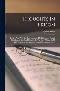 Thoughts In Prison: In Five Parts. Viz. The Imprisonment. The Retrospect. Publick Punishment. The Trial. Futurity. By The Rev. William Dodd, Lld. To Which Are Added, ..