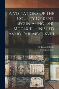 Visitations Of The County Of Kent, Begun Anno Dni. Mdclxiii., Finished Anno Dni. Mdclxviii
