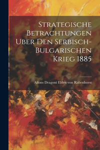 Strategische Betrachtungen Uber Den Serbisch-bulgarischen Krieg 1885