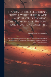 Standard-bred Leghorns, Brown, White, Buff, Black and Silver Duckwing, Their Origin and History and Practical Qualities; the Standard Requirements; how to Mate and Breed for Best Results; With a Chapter on Non-standard Varieties; how to Judge Them;