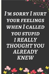 I'm Sorry I Hurt Your Feelings When I Called You Stupid. I Really Thought You Already Knew