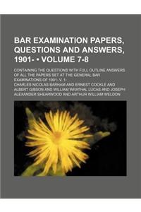 Bar Examination Papers, Questions and Answers, 1901- (Volume 7-8); Containing the Questions with Full Outline Answers of All the Papers Set at the Gen