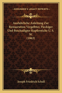 Ausfuhrliche Anleitung Zur Restauration Vergelbter, Fleckiger Und Beschadigter Kupferstiche U. S. W. (1863)