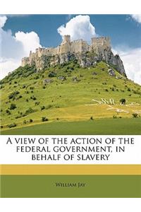 A View of the Action of the Federal Government, in Behalf of Slavery
