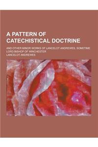 A Pattern of Catechistical Doctrine; And Other Minor Works of Lancelot Andrewes, Sometime Lord Bishop of Winchester