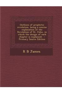 Outlines of Prophetic Revelation, Being a Concise Explanation of the Revelation of St. John, in Which the Design of Each Chapter Is Explained; - Prima