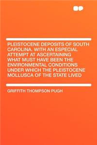 Pleistocene Deposits of South Carolina. with an Especial Attempt at Ascertaining What Must Have Been the Environmental Conditions Under Which the Pleistocene Mollusca of the State Lived