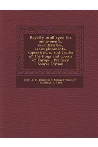 Royalty in All Ages; The Amusements, Eccentricities, Accomplishments, Superstitions, and Frolics of the Kings and Queens of Europe - Primary Source Edition