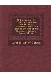 Philip Henson, the Southern Union Spy: The Hitherto Unwritten Record of a Hero of the War of the Rebellion - Primary Source Edition