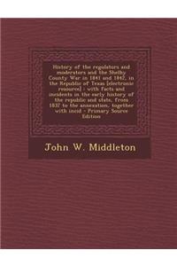 History of the Regulators and Moderators and the Shelby County War in 1841 and 1842, in the Republic of Texas [Electronic Resource]: With Facts and in
