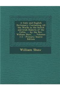 A Galic and English Dictionary: Containing All the Words in the Scotch and Irish Dialects of the Celtic, ... by the REV. William Shaw, ..., Volumes